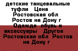 детские танцевальные туфли › Цена ­ 900 - Ростовская обл., Ростов-на-Дону г. Одежда, обувь и аксессуары » Другое   . Ростовская обл.,Ростов-на-Дону г.